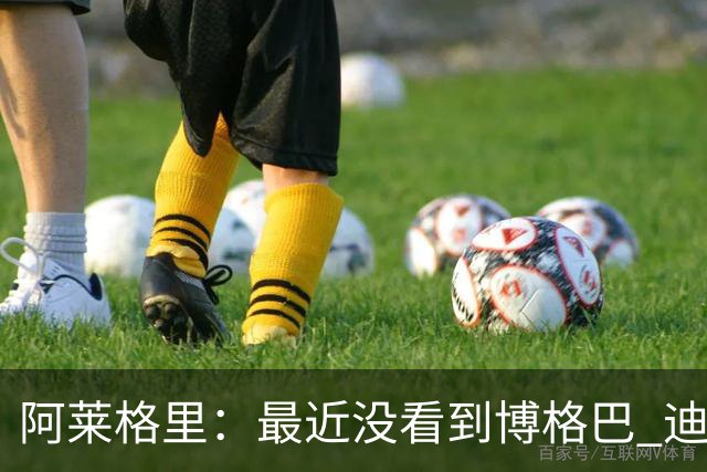 阿莱格里：最近没看到博格巴 迪玛利亚周三不会首发
